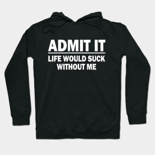 Admit It - Life Would Suck Without Me Hoodie